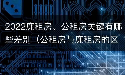 2022廉租房、公租房关键有哪些差别（公租房与廉租房的区别都在此,别再搞错了!）