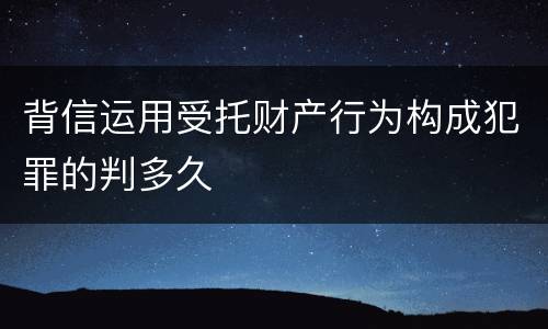 背信运用受托财产行为构成犯罪的判多久