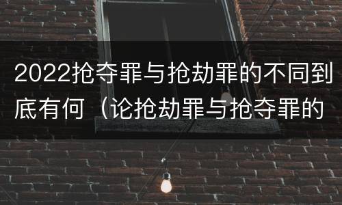 2022抢夺罪与抢劫罪的不同到底有何（论抢劫罪与抢夺罪的界限）