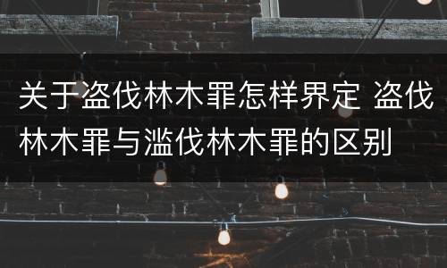 关于盗伐林木罪怎样界定 盗伐林木罪与滥伐林木罪的区别