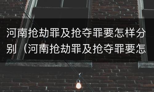 河南抢劫罪及抢夺罪要怎样分别（河南抢劫罪及抢夺罪要怎样分别认定）