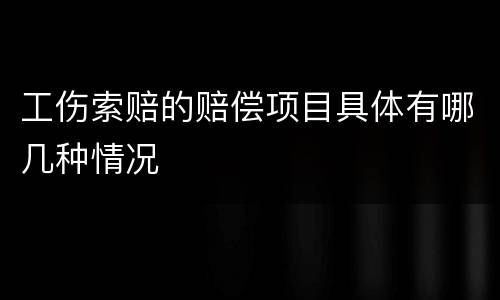 工伤索赔的赔偿项目具体有哪几种情况