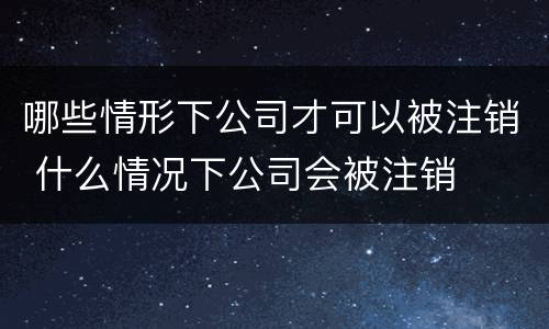 哪些情形下公司才可以被注销 什么情况下公司会被注销