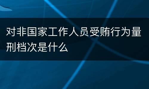 对非国家工作人员受贿行为量刑档次是什么