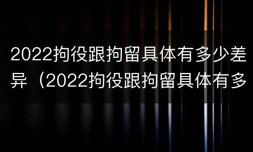 2022拘役跟拘留具体有多少差异（2022拘役跟拘留具体有多少差异呢）