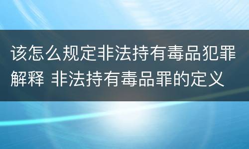 该怎么规定非法持有毒品犯罪解释 非法持有毒品罪的定义