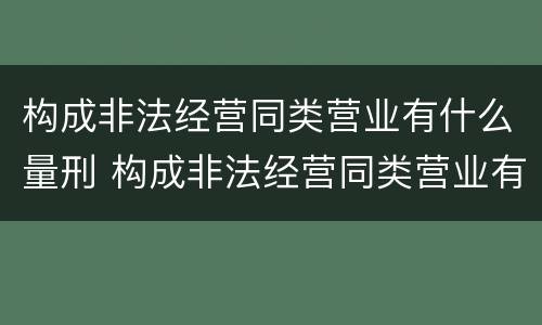 构成非法经营同类营业有什么量刑 构成非法经营同类营业有什么量刑要求