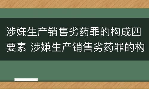 涉嫌生产销售劣药罪的构成四要素 涉嫌生产销售劣药罪的构成四要素是指