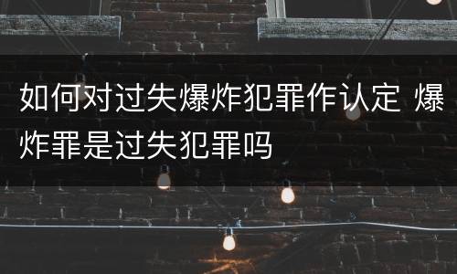如何对过失爆炸犯罪作认定 爆炸罪是过失犯罪吗