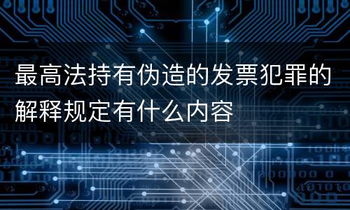 最高法持有伪造的发票犯罪的解释规定有什么内容