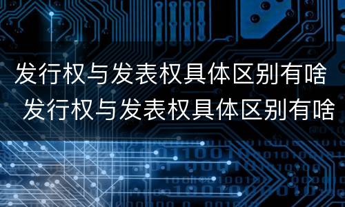 发行权与发表权具体区别有啥 发行权与发表权具体区别有啥不同