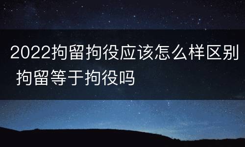 2022拘留拘役应该怎么样区别 拘留等于拘役吗