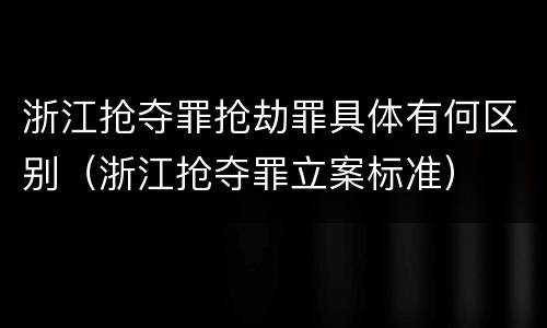 浙江抢夺罪抢劫罪具体有何区别（浙江抢夺罪立案标准）