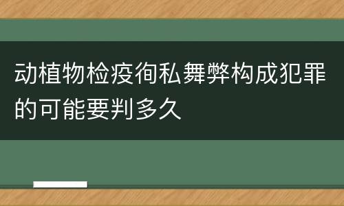 动植物检疫徇私舞弊构成犯罪的可能要判多久