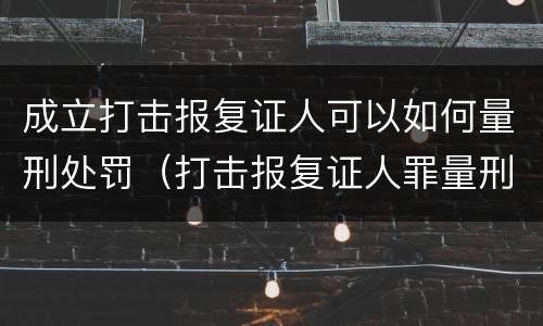 成立打击报复证人可以如何量刑处罚（打击报复证人罪量刑）