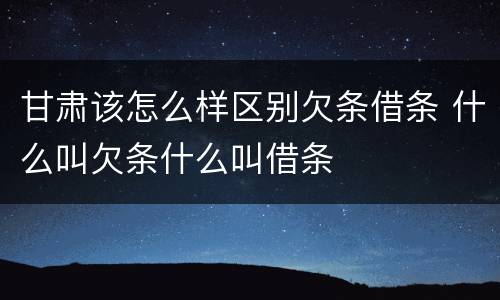甘肃该怎么样区别欠条借条 什么叫欠条什么叫借条