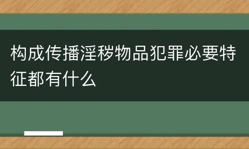构成传播淫秽物品犯罪必要特征都有什么