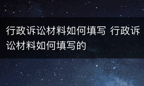 行政诉讼材料如何填写 行政诉讼材料如何填写的