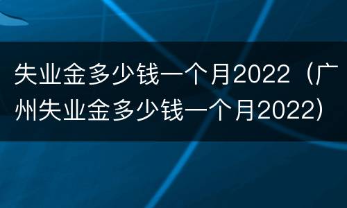 失业金多少钱一个月2022（广州失业金多少钱一个月2022）