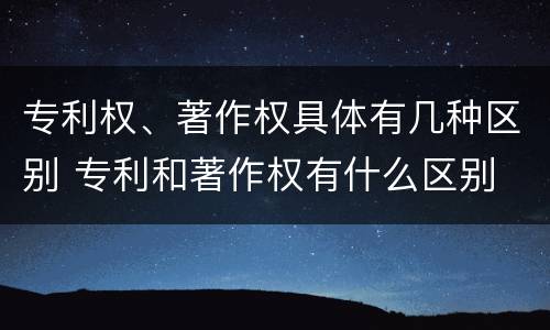 专利权、著作权具体有几种区别 专利和著作权有什么区别
