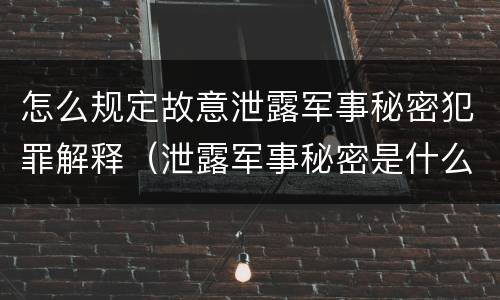 怎么规定故意泄露军事秘密犯罪解释（泄露军事秘密是什么罪）