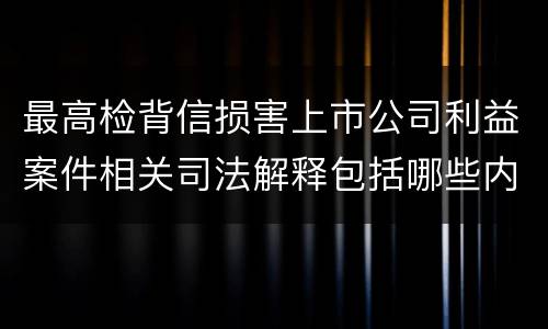 最高检背信损害上市公司利益案件相关司法解释包括哪些内容
