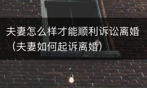 夫妻怎么样才能顺利诉讼离婚（夫妻如何起诉离婚）