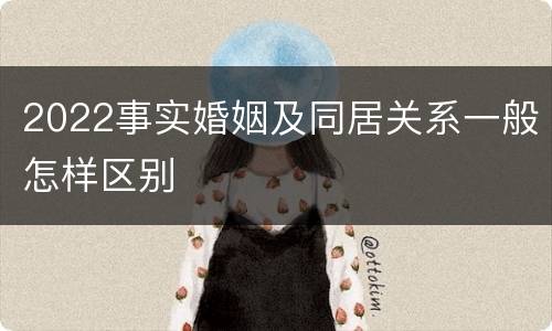 2022事实婚姻及同居关系一般怎样区别