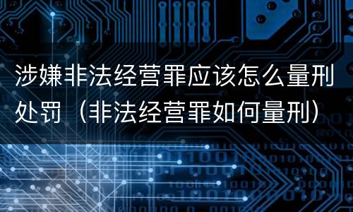 涉嫌非法经营罪应该怎么量刑处罚（非法经营罪如何量刑）