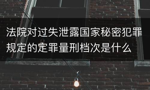 法院对过失泄露国家秘密犯罪规定的定罪量刑档次是什么