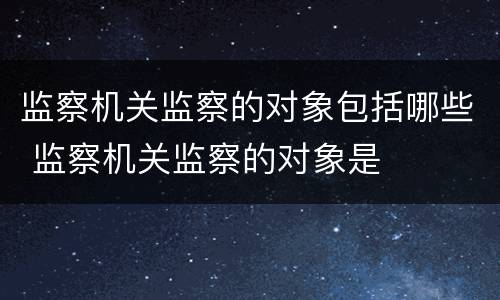 监察机关监察的对象包括哪些 监察机关监察的对象是
