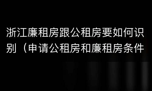 浙江廉租房跟公租房要如何识别（申请公租房和廉租房条件有什么区别吗）