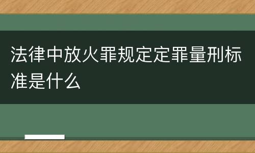 法律中放火罪规定定罪量刑标准是什么