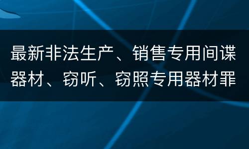 最新非法生产、销售专用间谍器材、窃听、窃照专用器材罪既遂判刑标准是怎么样的