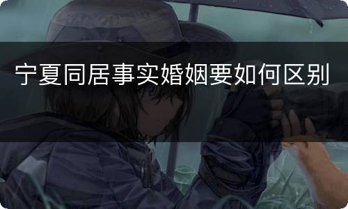 宁夏同居事实婚姻要如何区别