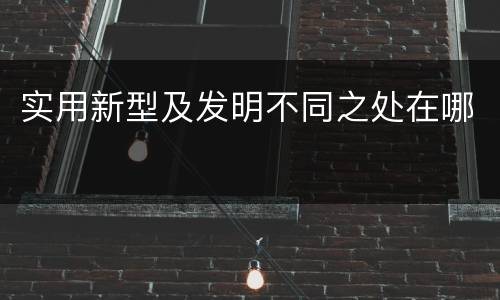 实用新型及发明不同之处在哪