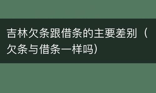 吉林欠条跟借条的主要差别（欠条与借条一样吗）