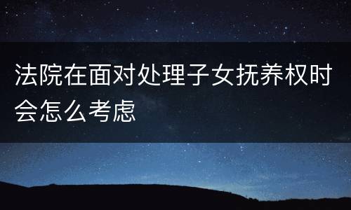 法院在面对处理子女抚养权时会怎么考虑