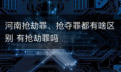 河南抢劫罪、抢夺罪都有啥区别 有抢劫罪吗