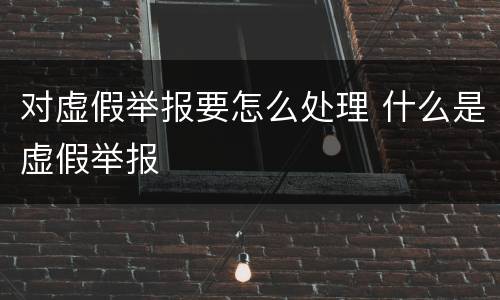 对虚假举报要怎么处理 什么是虚假举报