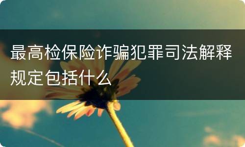 最高检保险诈骗犯罪司法解释规定包括什么
