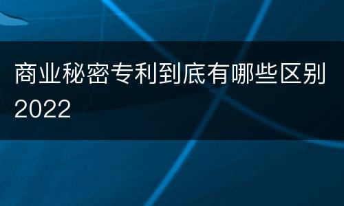 商业秘密专利到底有哪些区别2022