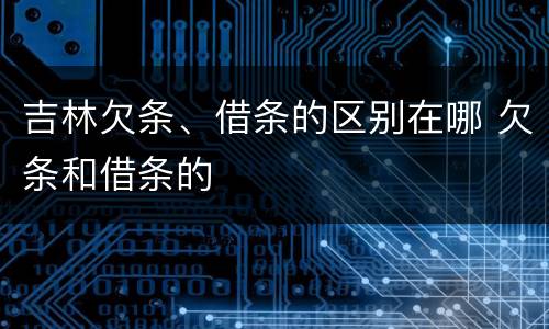 吉林欠条、借条的区别在哪 欠条和借条的