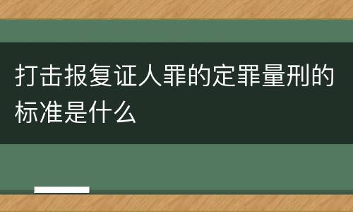 打击报复证人罪的定罪量刑的标准是什么