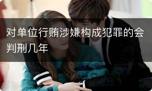 对单位行贿涉嫌构成犯罪的会判刑几年