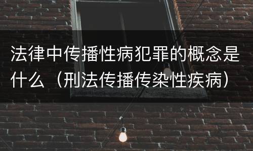 法律中传播性病犯罪的概念是什么（刑法传播传染性疾病）