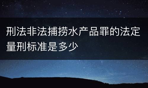 刑法非法捕捞水产品罪的法定量刑标准是多少