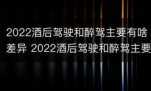 2022酒后驾驶和醉驾主要有啥差异 2022酒后驾驶和醉驾主要有啥差异呢