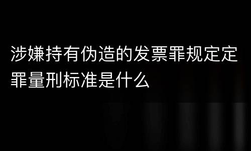 涉嫌持有伪造的发票罪规定定罪量刑标准是什么