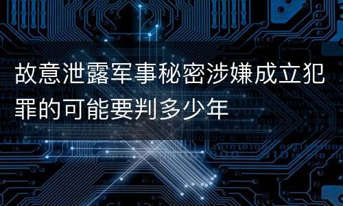 故意泄露军事秘密涉嫌成立犯罪的可能要判多少年